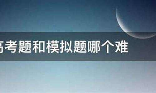 模拟题难还是高考题难,模拟题难还是高考题难啊